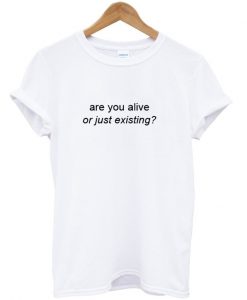 are you alive or just existing T shirt.jpg