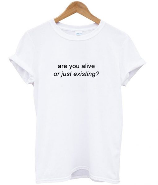 are you alive or just existing T shirt.jpg