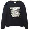 i love you because we hate the same thinks sweatshirt