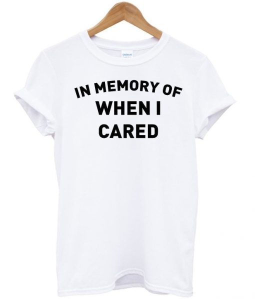 In Memory Of When I Cared T-shirt