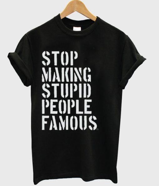 Stop Making Stupid People Famous T Shirt