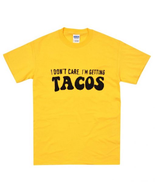 i don't care i'm getting tacos t shirt