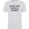 Be Nice to me My Wife is Pregnant Mens T Shirt.jpg