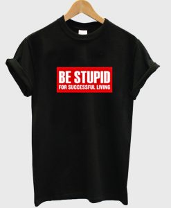 Be Stupid For Successful Living T Shirt.jpg