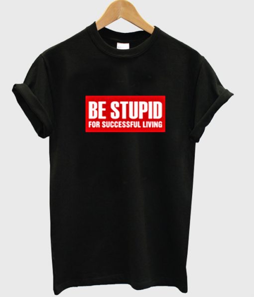 Be Stupid For Successful Living T Shirt.jpg