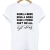 Drink A Beer Sing A Song Make A Friend Can't We All Get Along T-shirt