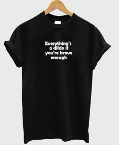 Everything's a dildo if you're brave enough t-shirt