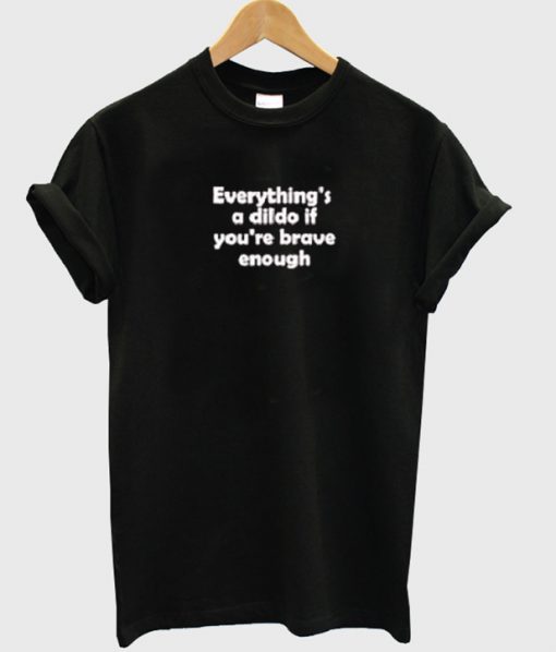 Everything's a dildo if you're brave enough t-shirt