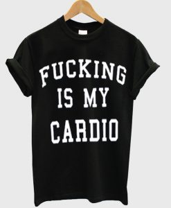 Fucking Is My Cardio tshirt