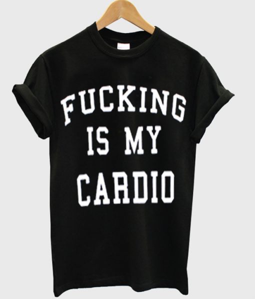 Fucking Is My Cardio tshirt