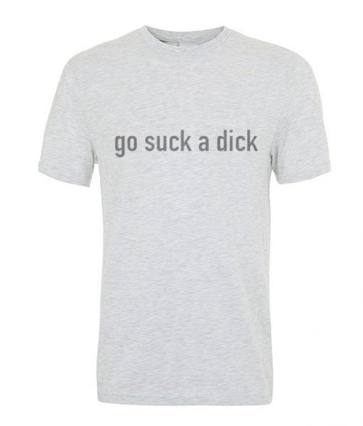 Go suck a dick t-shirt