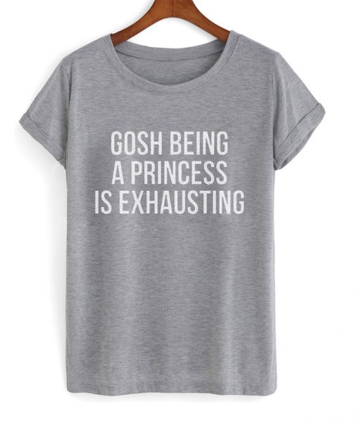 Gosh Being A Princess Is Exhausting T-shirt