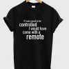 Have Come With A Remote  t-shirt