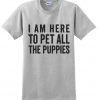 I Am Here To Pet All Of The Puppies t shirt