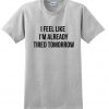 I Feel Like I'm Already Tired Tomorrow t shirt