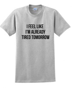 I Feel Like I'm Already Tired Tomorrow t shirt