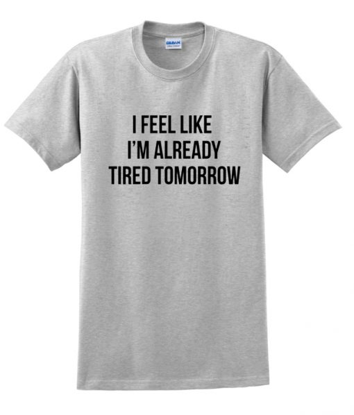 I Feel Like I'm Already Tired Tomorrow t shirt