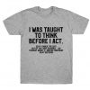 I Was Taught To Think Before I Act T-shirtI Was Taught To Think Before I Act T-shirt