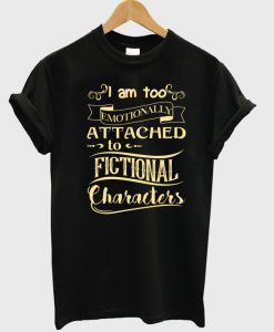 I am too emotionally attached to fictional characters T-shirt