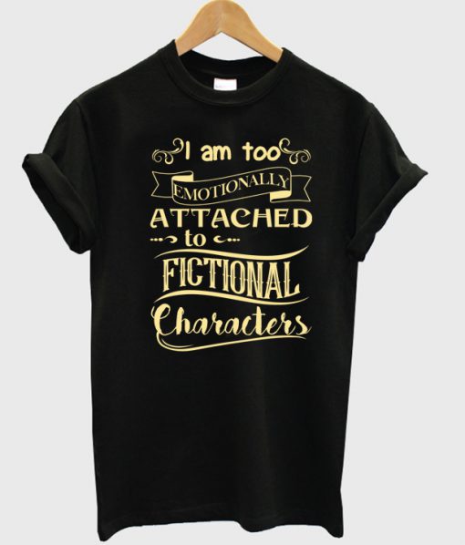 I am too emotionally attached to fictional characters T-shirt