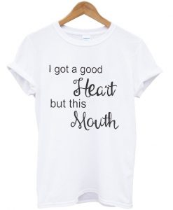 I got a good heart but this mouth t-shirt