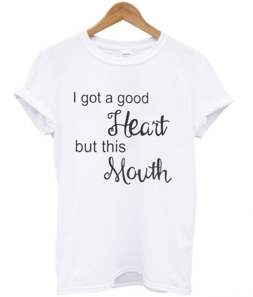 I got a good heart but this mouth t-shirt