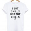 I got skills on the grills t-shirt