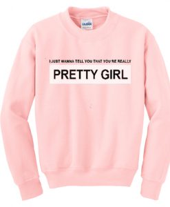 I just wanna tell you that you're really pretty girl sweatshirt