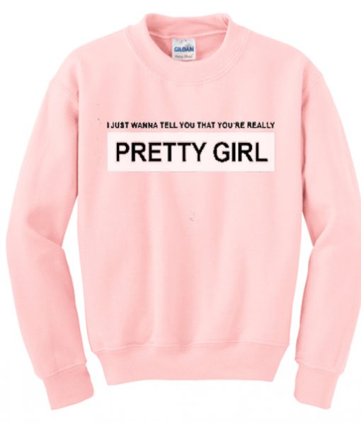 I just wanna tell you that you're really pretty girl sweatshirt