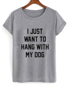 I just want to hang with my dog T-shirt
