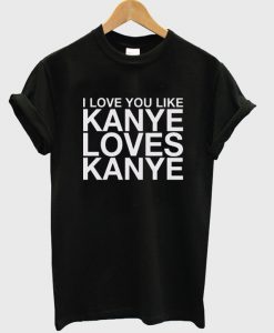 I love you like kanye t-shirt