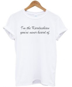 I'm The Kardashian You've Never Heard Of t-shirt