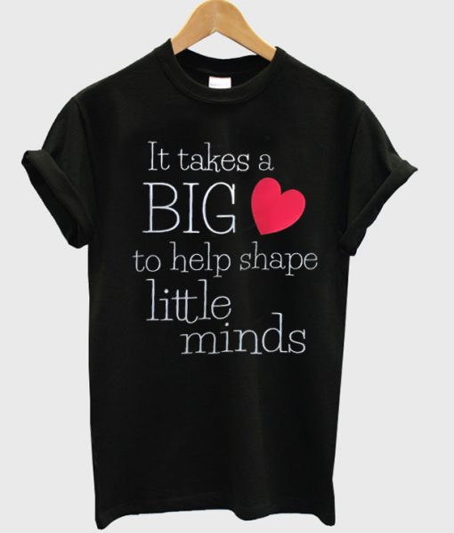 It takes a big to help shape little minds t-shirt