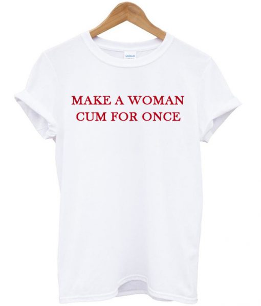 Make A Woman Cum For Once T Shirt