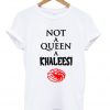 Not a queen a khaleesi game of thrones t shirt