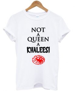 Not a queen a khaleesi game of thrones t shirt