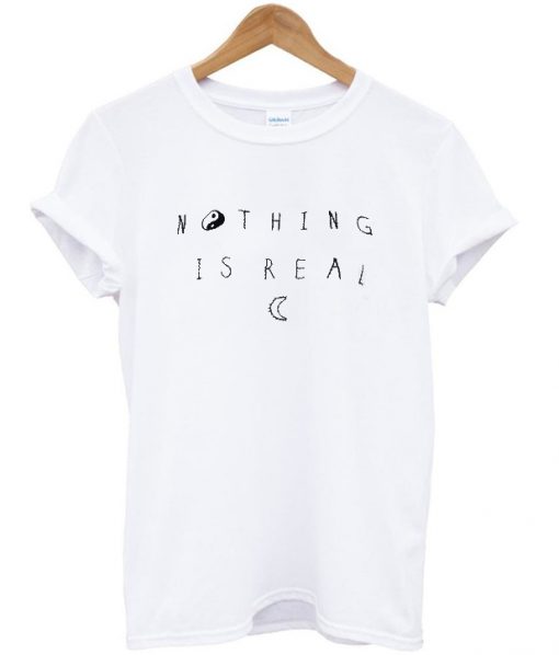 Nothing is real T shirt