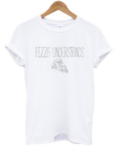 Pizza understands t-shirt