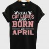 Real Cat Ladies Are Born In April T-Shirt