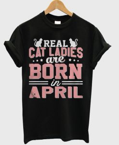 Real Cat Ladies Are Born In April T-Shirt