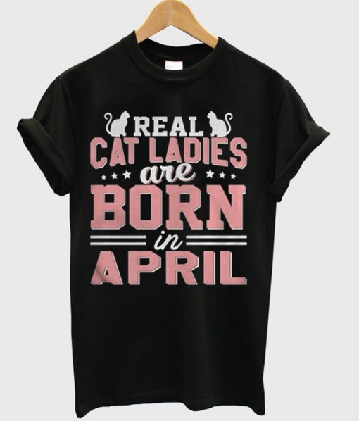 Real Cat Ladies Are Born In April T-Shirt