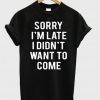 Sorry I'm Late I Didn't Want To Come T-Shirt