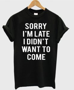 Sorry I'm Late I Didn't Want To Come T-Shirt