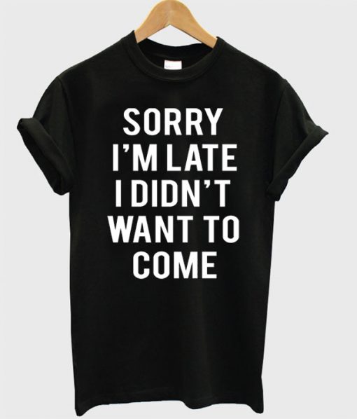 Sorry I'm Late I Didn't Want To Come T-Shirt