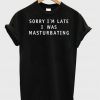 Sorry I'm Late I Was Masturbating t shirt