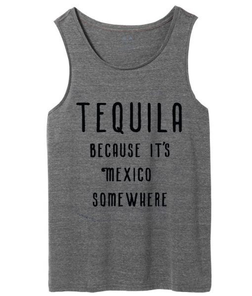 TEQUILA Because It's Mexico Somewhere tank top