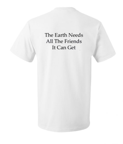 The Earth needs all the friends it can get t-shirt