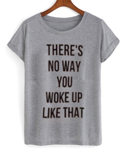 There's No Way You Woke Up Like That Tshirt