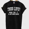Thug Life Drop The T and Get Over Here T Shirt