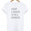 Today i choose to bemermaid t-shirt